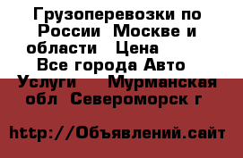 Грузоперевозки по России, Москве и области › Цена ­ 100 - Все города Авто » Услуги   . Мурманская обл.,Североморск г.